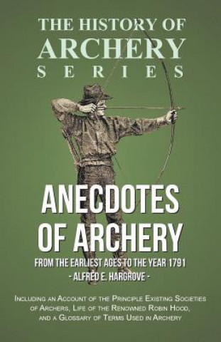 Carte Anecdotes of Archery - From the Earliest Ages to the Year 1791 - Including an Account of the Principle Existing Societies of Archers, Life of the Reno Alfred E. Hargrove