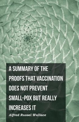 Carte A Summary of the Proofs that Vaccination Does Not Prevent Small-pox but Really Increases It Alfred Russel Wallace