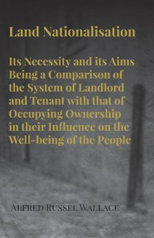 Carte Land Nationalisation its Necessity and its Aims Being a Comparison of the System of Landlord and Tenant with that of Occupying Ownership in their Infl Alfred Russel Wallace