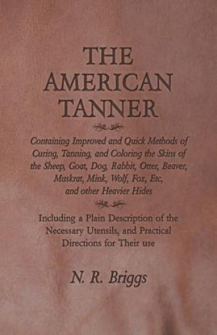 Carte The American Tanner - Containing Improved and Quick Methods of Curing, Tanning, and Coloring the Skins of the Sheep, Goat, Dog, Rabbit, Otter, Beaver, N. R. Briggs