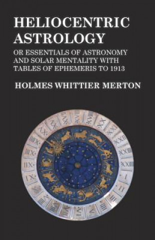 Könyv Heliocentric Astrology or Essentials of Astronomy and Solar Mentality with Tables of Ephemeris to 1913 Holmes Whittier Merton