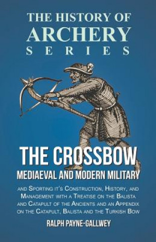 Kniha The Crossbow - Mediaeval and Modern Military and Sporting it's Construction, History, and Management with a Treatise on the Balista and Catapult of th Ralph Payne-Gallwey