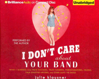 Audio I Don't Care about Your Band: What I Learned from Indie Rockers, Trust Funders, Pornographers, Felons, Faux-Sensitive Hipsters, and Other Guys I've Julie Klausner