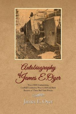 Kniha Autobiography of James Oyer, Was a Erie-Lackawanna, Conrail Conductor, Went to Hell and Back Because of Three Bad Train Wrecks James E. Oyer