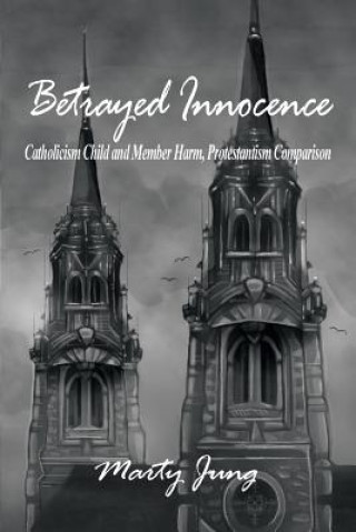 Könyv Betrayed Innocence: Catholicism Child and Member Harm, Protestantism Comparison Marty Jung