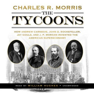 Digital The Tycoons: How Andrew Carnegie, John D. Rockefeller, Jay Gould, and J. P. Morgan Invented the American Supereconomy Charles R. Morris