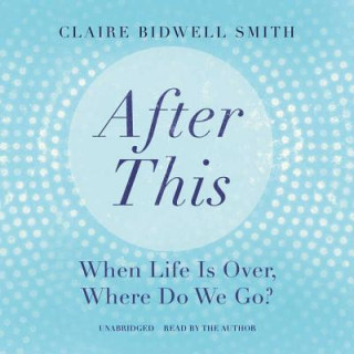 Audio After This: When Life Is Over, Where Do We Go? Claire Bidwell Smith