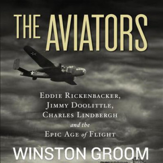 Digital The Aviators: Eddie Rickenbacker, Jimmy Doolittle, Charles Lindbergh, and the Epic Age of Flight Winston Groom