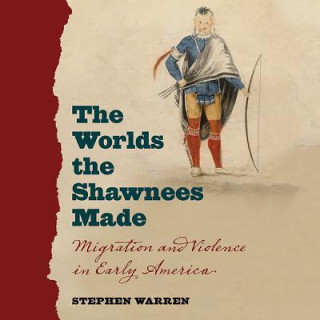 Digital The Worlds the Shawnees Made: Migration and Violence in Early America Stephen Warren