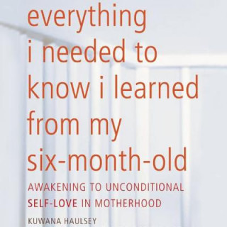 Digital Everything I Needed to Know I Learned from My Six-Month-Old: Awakening to Unconditional Self-Love in Motherhood Kuwana Haulsey