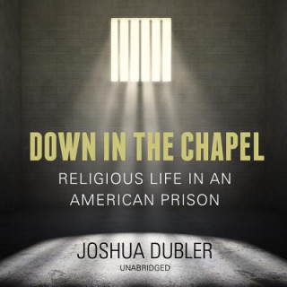 Audio Down in the Chapel: Religious Life in an American Prison Joshua Dubler