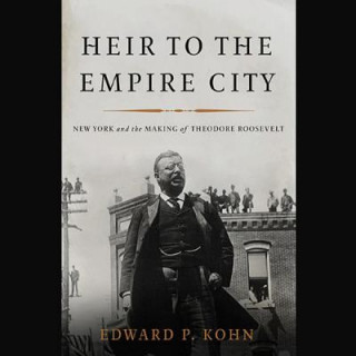 Digital Heir to the Empire City: New York and the Making of Theodore Roosevelt Edward P. Kohn