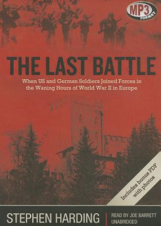 Digital The Last Battle: When U.S. and German Soldiers Joined Forces in the Waning Hours of World War II in Europe Stephen Harding