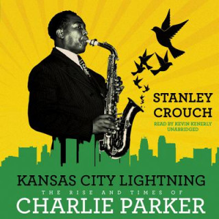 Audio Kansas City Lightning: The Rise and Times of Charlie Parker Stanley Crouch