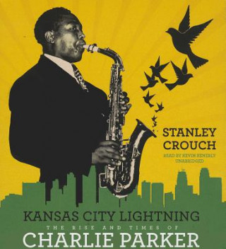 Audio Kansas City Lightning: The Rise and Times of Charlie Parker Stanley Crouch