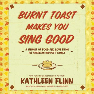 Audio Burnt Toast Makes You Sing Good: A Memoir of Food and Love from an American Midwest Family Kathleen Flinn