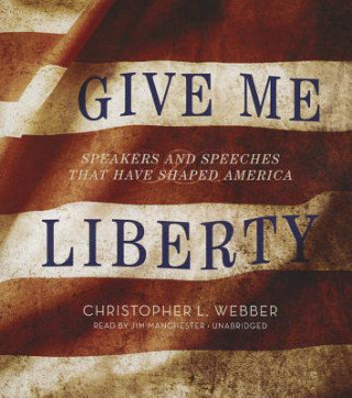 Audio Give Me Liberty: Speakers and Speeches That Have Shaped America Christopher L. Webber