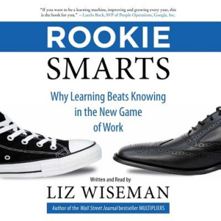 Audio Rookie Smarts: Why Learning Beats Knowing in the New Game of Work Liz Wiseman