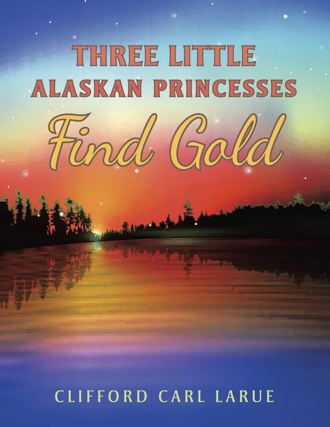 Kniha Three Little Alaskan Princesses Find Gold Clifford Carl Larue