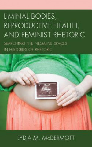 Kniha Liminal Bodies, Reproductive Health, and Feminist Rhetoric Lydia McDermott