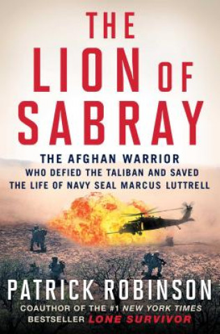 Carte The Lion of Sabray: The Afghani Warrior Who Defied the Taliban and Saved the Life of Navy Seal Marcus Luttrell Patrick Robinson