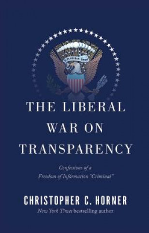 Kniha The Liberal War on Transparency: Confessions of a Freedom of Information "Criminal" Christopher C. Horner