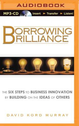 Digital Borrowing Brilliance: The Six Steps to Business Innovation by Building on the Ideas of Others David Kord Murray