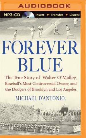 Digital Forever Blue: The True Story of Walter O'Malley, Baseball's Most Controversial Owner and the Dodgers of Brooklyn and Los Angeles Michael D'Antonio