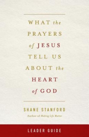 Kniha What the Prayers of Jesus Tell Us about the Heart of God Leader Guide Shane Stanford