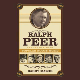 Audio Ralph Peer and the Making of Popular Roots Music Barry Mazor