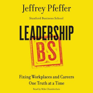 Audio Leadership BS: Fixing Workplaces and Careers One Truth at a Time Jeffrey Pfeffer
