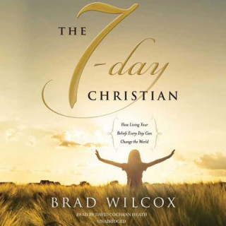 Digital The 7-Day Christian: How Living Your Beliefs Every Day Can Change the World Brad Wilcox
