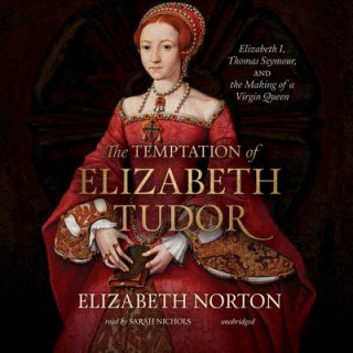 Digital The Temptation of Elizabeth Tudor: Elizabeth I, Thomas Seymour, and the Making of a Virgin Queen Elizabeth Norton