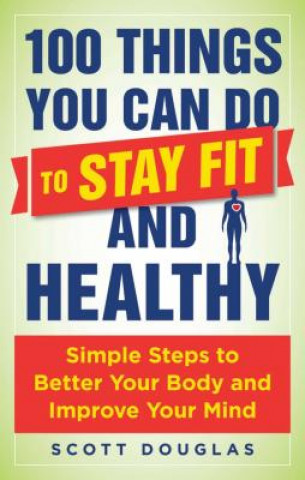 Kniha 100 Things You Can Do to Stay Fit and Healthy: Simple Steps to Better Your Body and Improve Your Mind Scott Douglas
