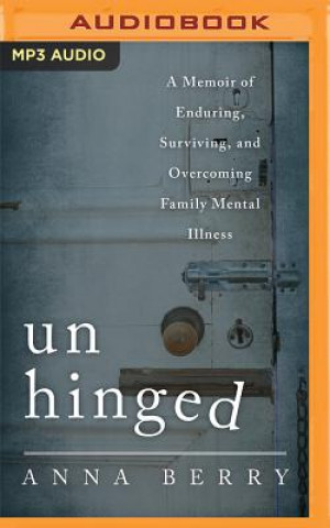 Digital Unhinged: A Memoir of Enduring, Surviving and Overcoming Family Mental Illness Anna Berry