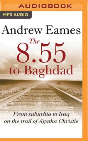 Digital The 8.55 to Baghdad: From Suburbia to Iraq on the Trail of Agatha Christie Andrew Eames