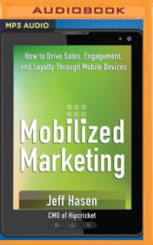 Digital Mobilized Marketing: How to Drive Sales, Engagement, and Loyalty Through Mobile Devices Jeff Hasen