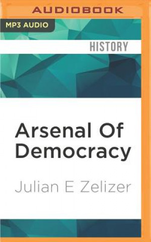 Digital Arsenal of Democracy: The Politics of National Security--From World War II to the War on Terrorism Julian E. Zelizer