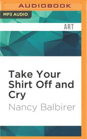 Digital Take Your Shirt Off and Cry: A Memoir of Near-Fame Experiences Nancy Balbirer