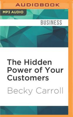 Digital The Hidden Power of Your Customers: 4 Keys to Growing Your Business Through Existing Customers Becky Carroll