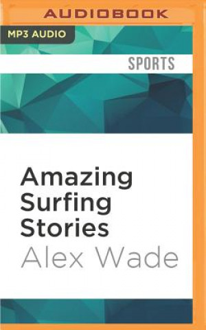 Digital Amazing Surfing Stories: Tales of Incredible Waves and Remarkable Riders Alex Wade