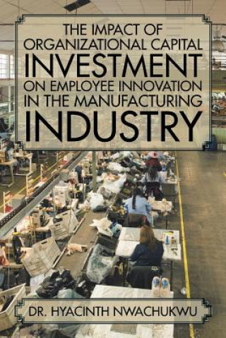 Kniha Impact of Organizational Capital Investment on Employee Innovation in the Manufacturing Industry Dr Hyacinth Nwachukwu