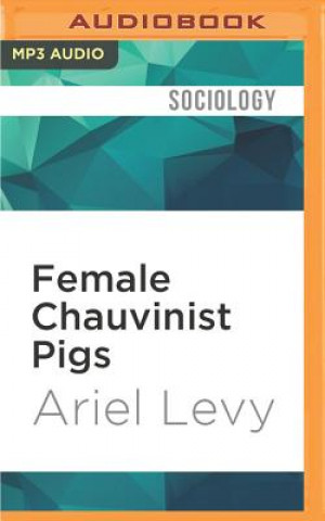 Digital Female Chauvinist Pigs: Women and the Rise of Raunch Culture Ariel Levy