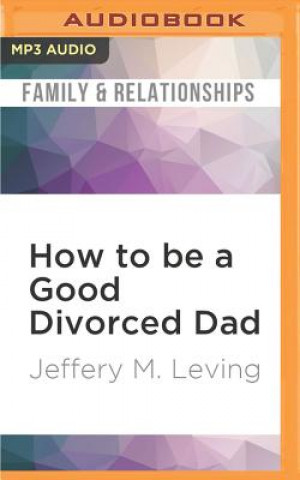 Digital How to Be a Good Divorced Dad: Being the Best Parent You Can Be Before, During and After the Break-Up Jeffery M. Leving