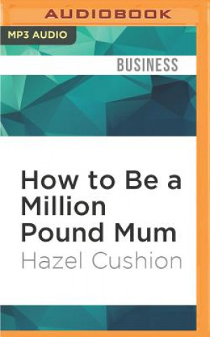 Digital How to Be a Million Pound Mum: By Starting Your Own Business Hazel Cushion