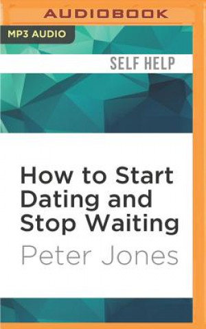 Digital How to Start Dating and Stop Waiting: Your Heartbreak-Free Guide to Finding Love, Lust or Romance Now! Peter Jones