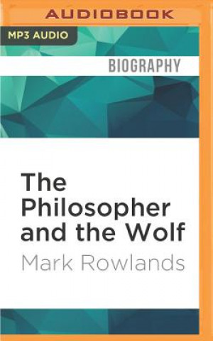 Digital The Philosopher and the Wolf: Lessons from the Wild on Love, Death and Happiness Mark Rowlands