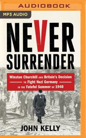 Digital Never Surrender: Winston Churchill and Britain's Decision to Fight Nazi Germany in the Fateful Summer of 1940 John Kelly