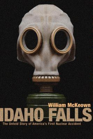 Carte Idaho Falls: The Untold Story of America's First Nuclear Accident William McKeown