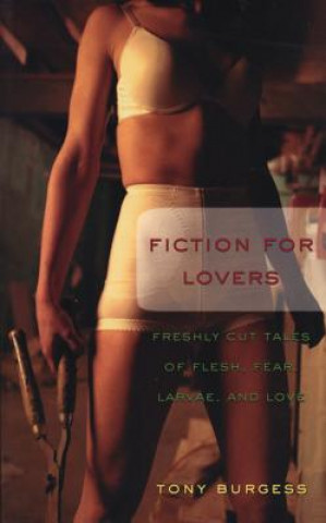 Carte Fiction for Lovers: Freshly Cut Tales of Flesh, Fear, Larvae, and Love Tony Burgess